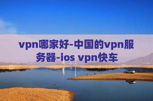 vpn哪家好-中国的vpn服务器-ios vpn快车