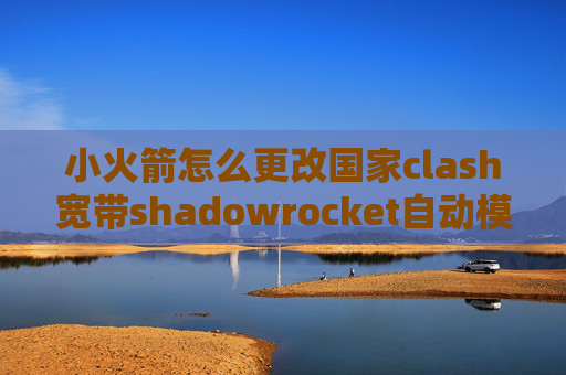 小火箭怎么更改国家clash宽带shadowrocket自动模式