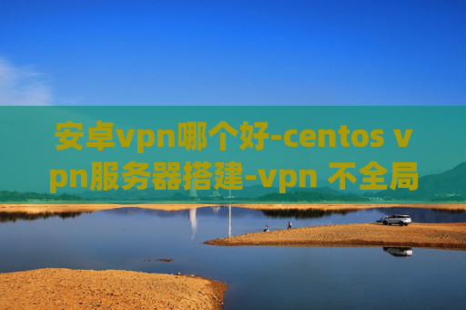 安卓vpn哪个好-centos vpn服务器搭建-vpn 不全局