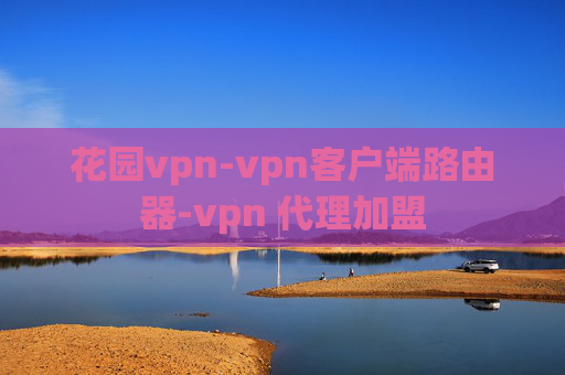 花园vpn-vpn客户端路由器-vpn 代理加盟