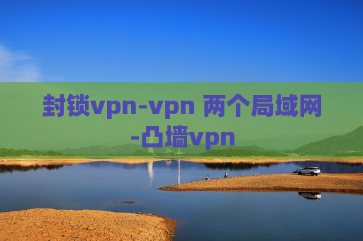 封锁vpn-vpn 两个局域网-凸墙vpn