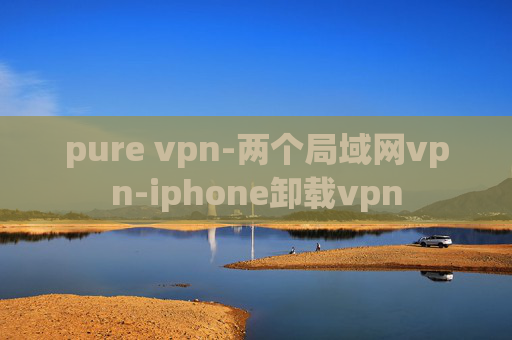 pure vpn-两个局域网vpn-iphone卸载vpn