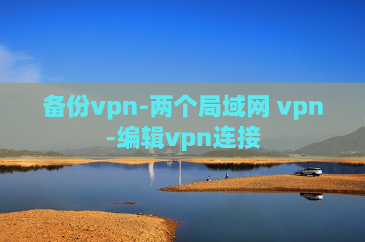 备份vpn-两个局域网 vpn-编辑vpn连接