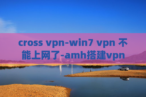 cross vpn-win7 vpn 不能上网了-amh搭建vpn