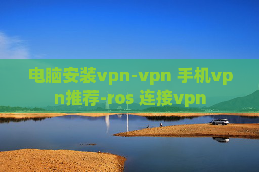 电脑安装vpn-vpn 手机vpn推荐-ros 连接vpn