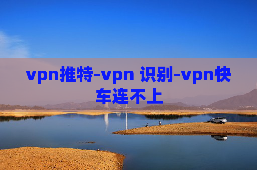 vpn推特-vpn 识别-vpn快车连不上