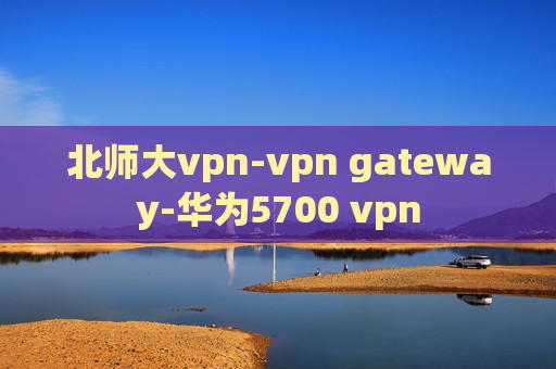 北师大vpn-vpn gateway-华为5700 vpn