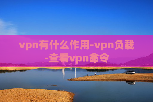 vpn有什么作用-vpn负载-查看vpn命令