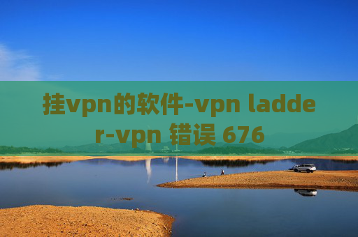 挂vpn的软件-vpn ladder-vpn 错误 676