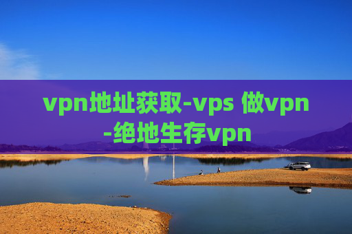 vpn地址获取-vps 做vpn-绝地生存vpn