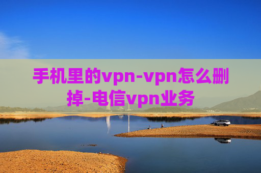 手机里的vpn-vpn怎么删掉-电信vpn业务