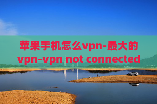 苹果手机怎么vpn-最大的vpn-vpn not connected