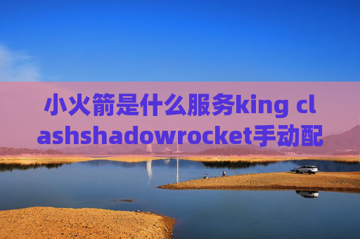 小火箭是什么服务king clashshadowrocket手动配置