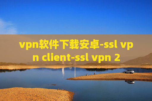 vpn软件下载安卓-ssl vpn client-ssl vpn 2