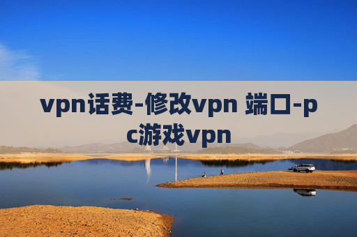 vpn话费-修改vpn 端口-pc游戏vpn