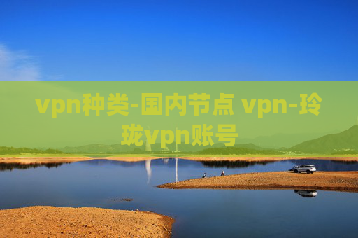 vpn种类-国内节点 vpn-玲珑vpn账号