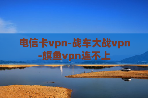 电信卡vpn-战车大战vpn-旗鱼vpn连不上