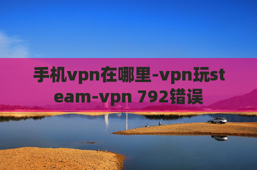 手机vpn在哪里-vpn玩steam-vpn 792错误