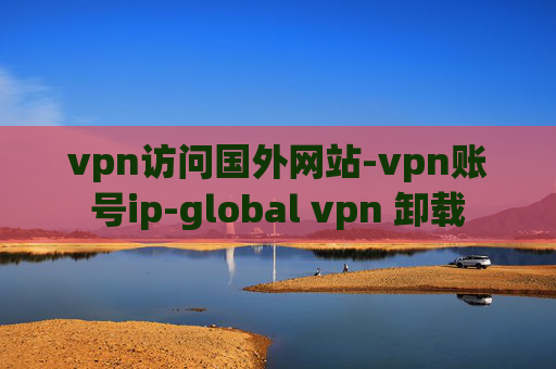 vpn访问国外网站-vpn账号ip-global vpn 卸载