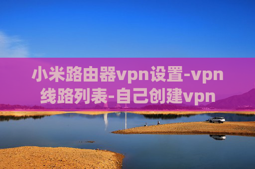 小米路由器vpn设置-vpn线路列表-自己创建vpn