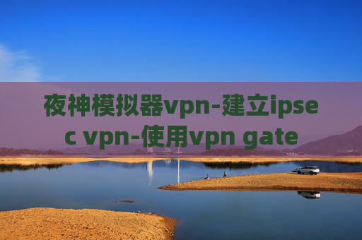 夜神模拟器vpn-建立ipsec vpn-使用vpn gate