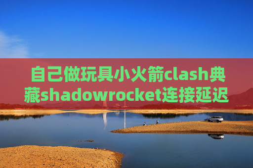 自己做玩具小火箭clash典藏shadowrocket连接延迟