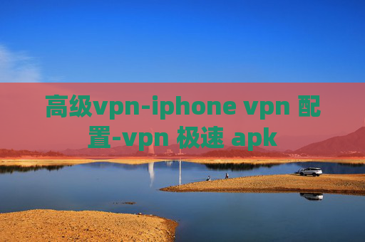 高级vpn-iphone vpn 配置-vpn 极速 apk