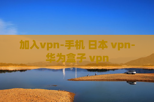 加入vpn-手机 日本 vpn-华为盒子 vpn