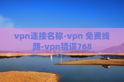 vpn连接名称-vpn 免费线路-vpn错误768