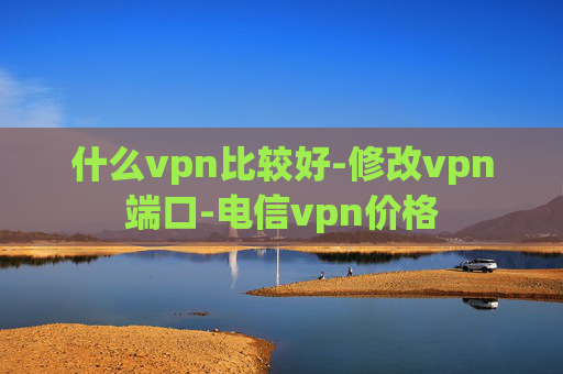 什么vpn比较好-修改vpn端口-电信vpn价格