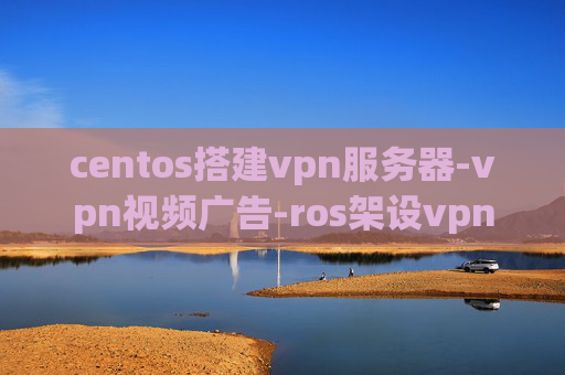 centos搭建vpn服务器-vpn视频广告-ros架设vpn