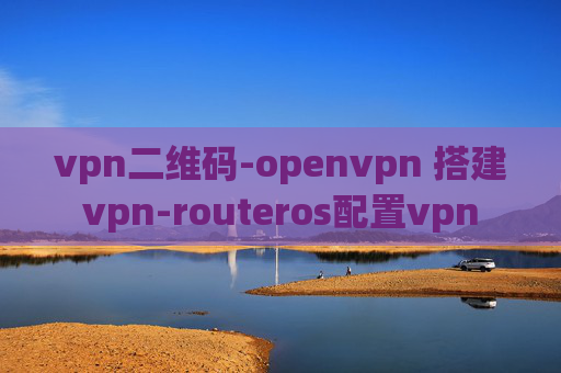 vpn二维码-openvpn 搭建vpn-routeros配置vpn