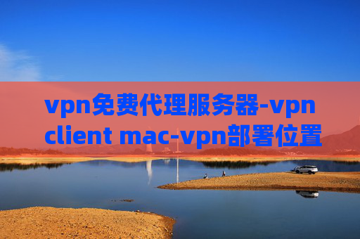 vpn免费代理服务器-vpn client mac-vpn部署位置