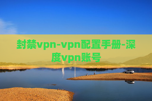 封禁vpn-vpn配置手册-深度vpn账号