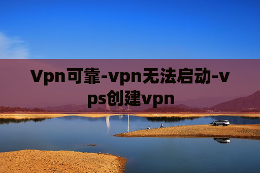 Vpn可靠-vpn无法启动-vps创建vpn