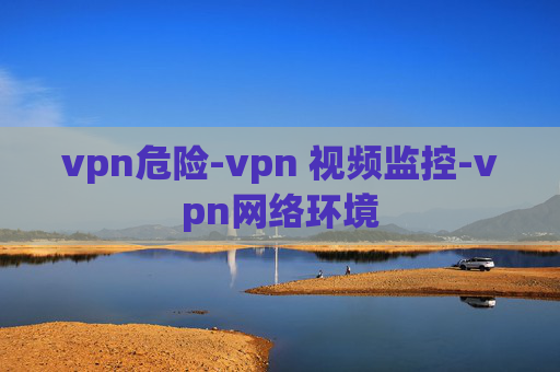 vpn危险-vpn 视频监控-vpn网络环境