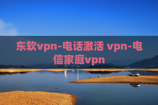 东软vpn-电话激活 vpn-电信家庭vpn