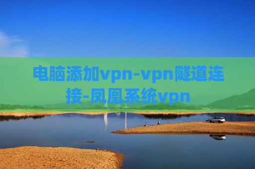 电脑添加vpn-vpn隧道连接-凤凰系统vpn