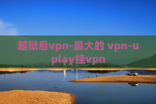 越狱后vpn-最大的 vpn-uplay挂vpn