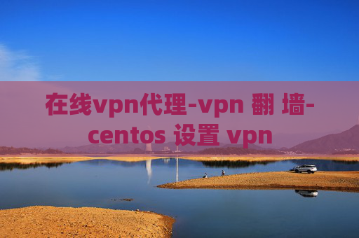 在线vpn代理-vpn 翻 墙-centos 设置 vpn