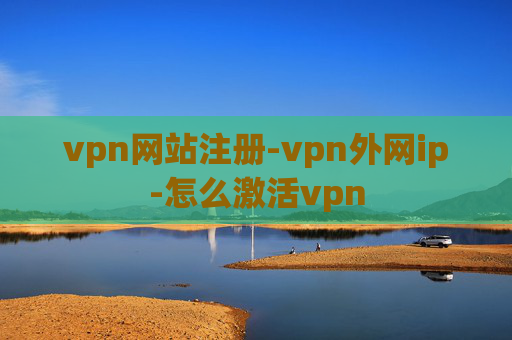 vpn网站注册-vpn外网ip-怎么激活vpn