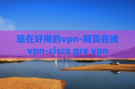 现在好用的vpn-网页在线vpn-cisco gre vpn