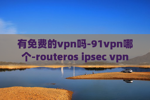 有免费的vpn吗-91vpn哪个-routeros ipsec vpn