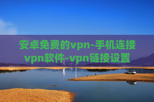 安卓免费的vpn-手机连接vpn软件-vpn链接设置