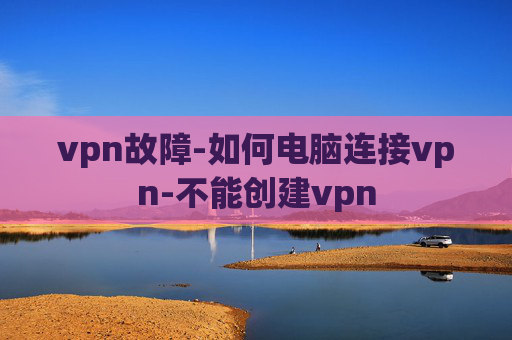 vpn故障-如何电脑连接vpn-不能创建vpn