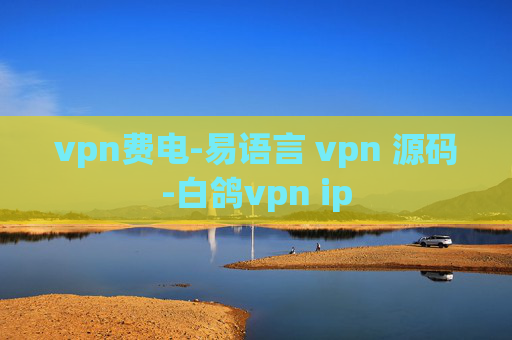 vpn费电-易语言 vpn 源码-白鸽vpn ip