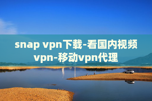 snap vpn下载-看国内视频vpn-移动vpn代理