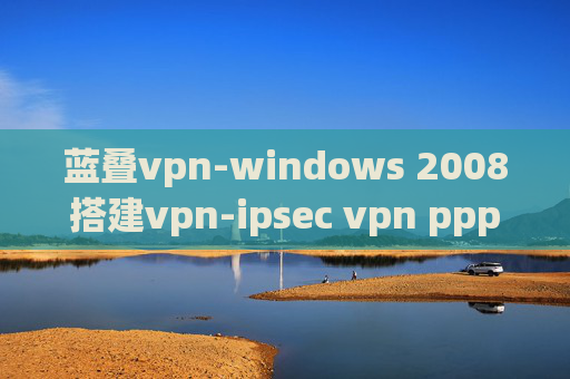 蓝叠vpn-windows 2008搭建vpn-ipsec vpn pppoe