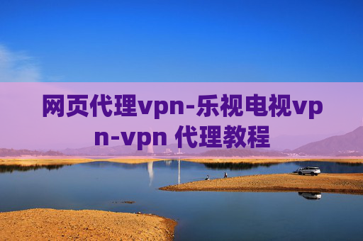 网页代理vpn-乐视电视vpn-vpn 代理教程