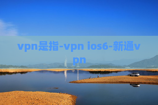 vpn是指-vpn ios6-新通vpn